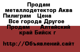 Продам металлодетектор Аква Пилигрим › Цена ­ 17 000 - Все города Другое » Продам   . Алтайский край,Бийск г.